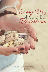 Every day should be a vacation -- here's why and how. #ordinaryisextraordinary