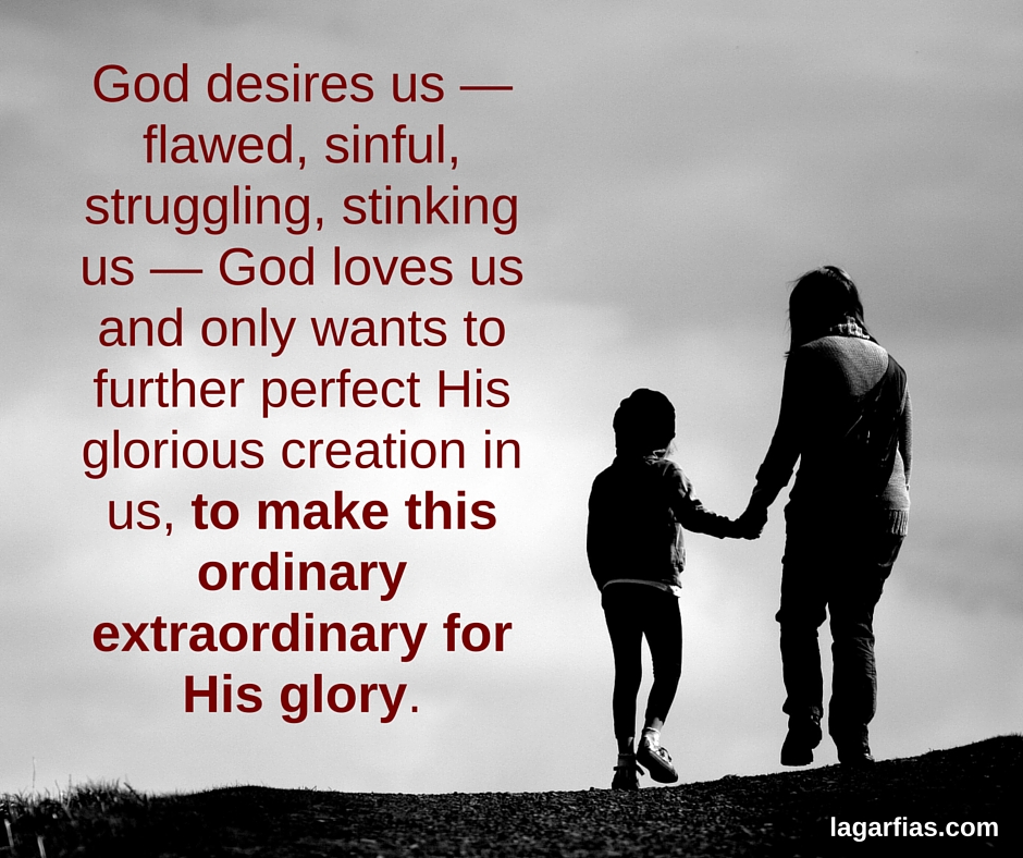 God desires us — flawed, sinful, struggling, stinking us — God loves us and only wants to further perfect His glorious creation in us, to make this ordinary extraordinary for His glory.